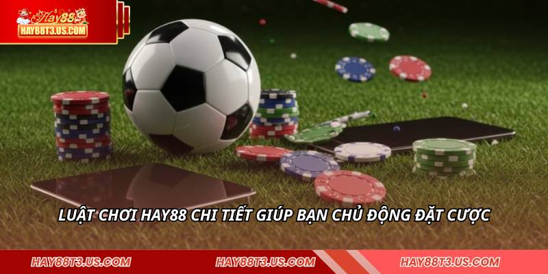 Luật chơi HAY88 chi tiết giúp bạn chủ động đặt cược