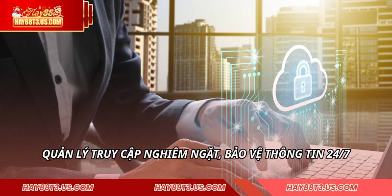 Quản lý truy cập nghiêm ngặt, bảo vệ thông tin 24/7