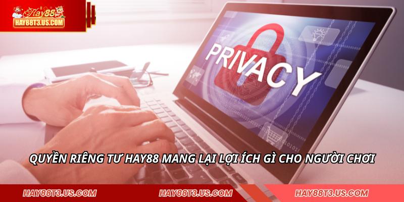 Quyền riêng tư HAY88 mang lại lợi ích gì cho người chơi